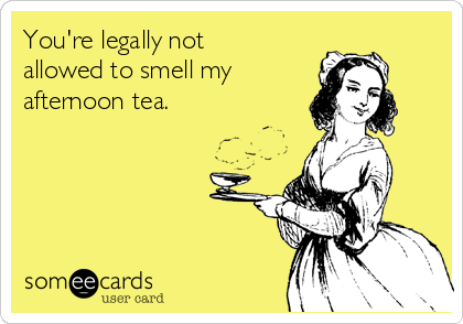 You're legally not
allowed to smell my
afternoon tea. 