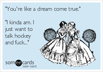 "You're like a dream come true."

"I kinda am. I
just want to
talk hockey
and fuck..."