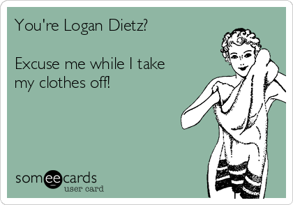 You're Logan Dietz?

Excuse me while I take
my clothes off!
