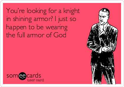 You’re looking for a knight
in shining armor? I just so
happen to be wearing
the full armor of God