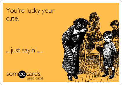 You're lucky your
cute.



....just sayin'.....