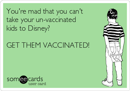You're mad that you can't
take your un-vaccinated
kids to Disney? 

GET THEM VACCINATED!