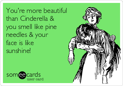 You're more beautiful
than Cinderella &
you smell like pine
needles & your
face is like
sunshine!