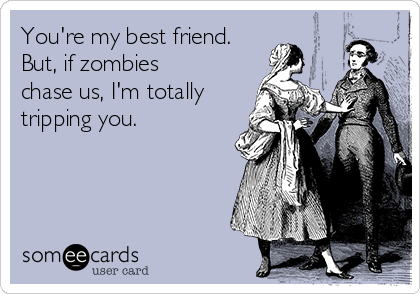 You're my best friend.
But, if zombies
chase us, I'm totally
tripping you.