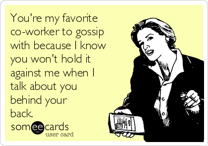 You're my favorite
co-worker to gossip
with because I know
you won't hold it
against me when I
talk about you
behind your
back. 