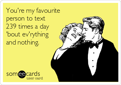 You're my favourite
person to text
239 times a day
'bout ev'rything
and nothing.