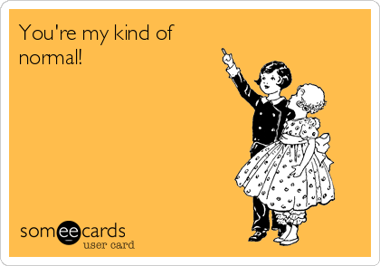 You're my kind of
normal!  