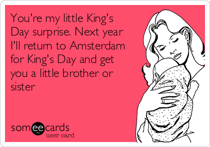 You're my little King's
Day surprise. Next year
I'll return to Amsterdam
for King's Day and get
you a little brother or
sister