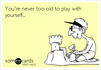 You're never too old to play with
yourself...             