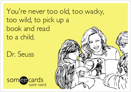 You're never too old, too wacky,
too wild, to pick up a
book and read
to a child. 

Dr. Seuss
