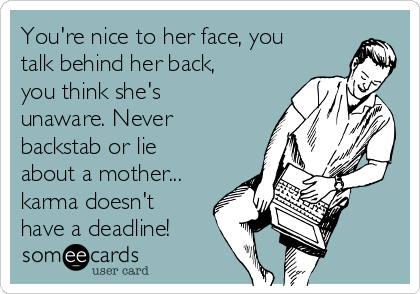 You're nice to her face, you
talk behind her back,
you think she's
unaware. Never
backstab or lie
about a mother...
karma doesn't
have a deadline!