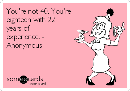 You're not 40. You're eighteen with 22 years of experience. - Anonymous ...