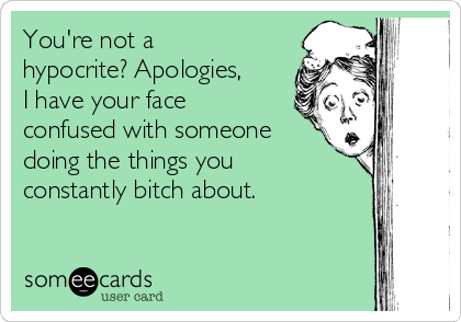 You're not a
hypocrite? Apologies,
I have your face
confused with someone
doing the things you
constantly bitch about. 