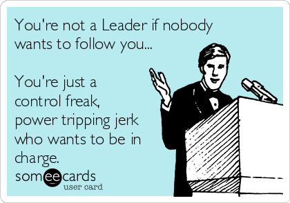 You're not a Leader if nobody
wants to follow you...

You're just a
control freak,
power tripping jerk
who wants to be in
charge.