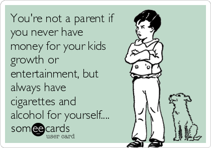 You're not a parent if
you never have
money for your kids 
growth or
entertainment, but
always have
cigarettes and
alcohol for yourself....