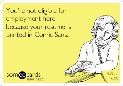 You're not eligible for
employment here
because your resume is
printed in Comic Sans.
