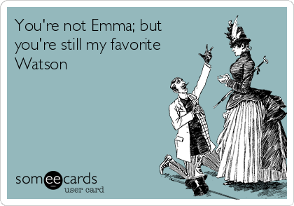 You're not Emma; but
you're still my favorite
Watson