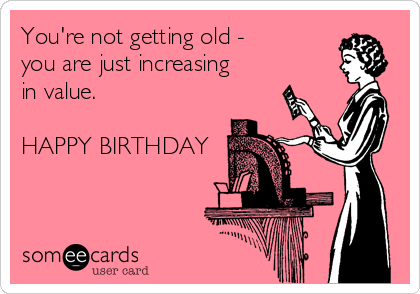 You'Re Not Getting Old - You Are Just Increasing In Value. Happy Birthday |  Birthday Ecard