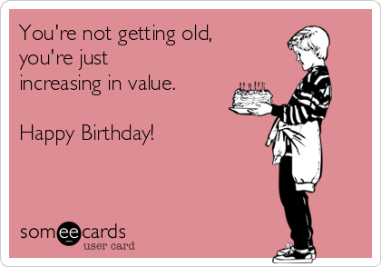 You're not getting old,
you're just
increasing in value.

Happy Birthday!