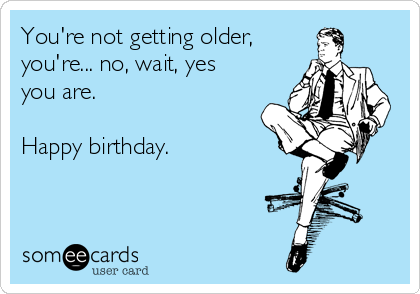 You're Not Getting Old. Free Funny Birthday Wishes eCards