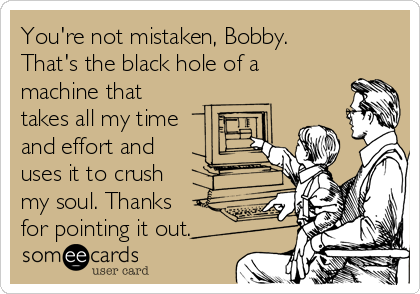 You're not mistaken, Bobby.
That's the black hole of a
machine that
takes all my time
and effort and
uses it to crush 
my soul. Thanks
for pointing it out. 