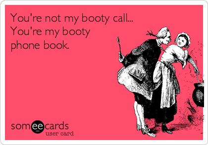 You're not my booty call...
You're my booty
phone book.