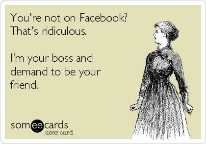 You're not on Facebook?
That's ridiculous.

I'm your boss and
demand to be your
friend.