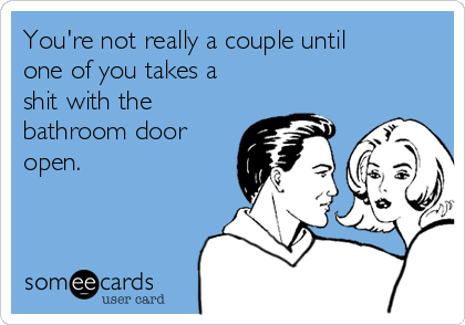 You're not really a couple until
one of you takes a
shit with the
bathroom door
open.