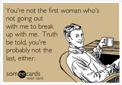 You're not the first woman who's
not going out
with me to break
up with me.  Truth
be told, you're
probably not the
last, either.