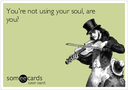You're not using your soul, are
you?