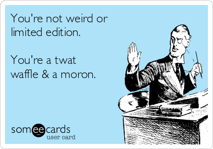 You're not weird or
limited edition.

You're a twat
waffle & a moron.