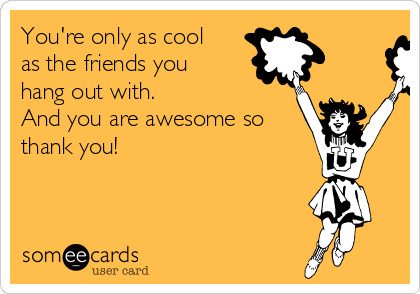 You're only as cool
as the friends you
hang out with. 
And you are awesome so
thank you! 
