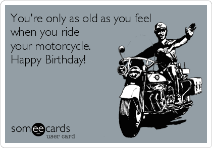 You Re Only As Old As You Feel When You Ride Your Motorcycle