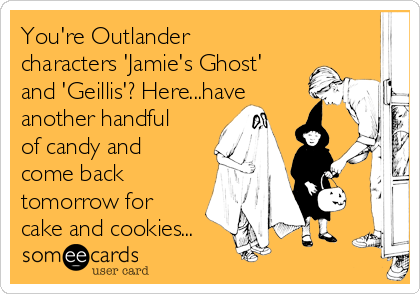 You're Outlander
characters 'Jamie's Ghost'
and 'Geillis'? Here...have
another handful
of candy and
come back
tomorrow for
cake and cookies...