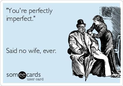 "You're perfectly
imperfect."



Said no wife, ever.