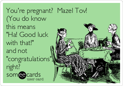 You're pregnant?  Mazel Tov!
(You do know
this means
"Ha! Good luck
with that!"
and not
"congratulations",
right?