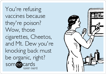 You're refusing
vaccines because
they're poison?
Wow, those
cigarettes, Cheetos,
and Mt. Dew you're
knocking back must
be organic, right?