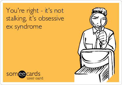 You're right - it's not
stalking, it's obsessive
ex syndrome
