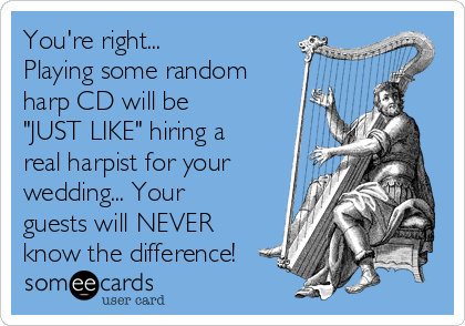 You're right... 
Playing some random
harp CD will be
"JUST LIKE" hiring a
real harpist for your
wedding... Your
guests will NEVER
know the difference!