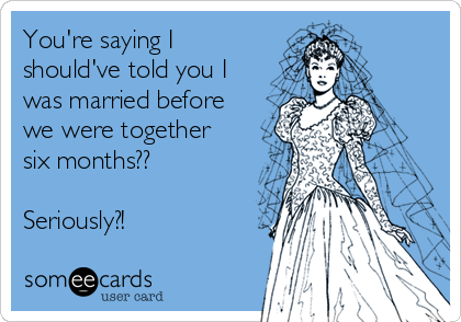 You're saying I
should've told you I
was married before
we were together
six months?? 

Seriously?! 