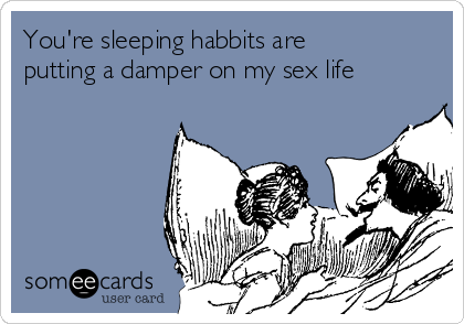 You're sleeping habbits are
putting a damper on my sex life