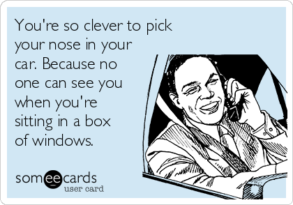 You're so clever to pick
your nose in your
car. Because no
one can see you
when you're
sitting in a box
of windows.