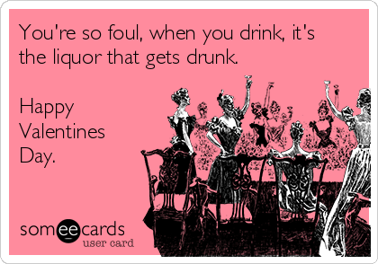 You're so foul, when you drink, it's
the liquor that gets drunk.  

Happy 
Valentines
Day.