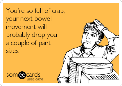 You're so full of crap, 
your next bowel
movement will
probably drop you 
a couple of pant
sizes.