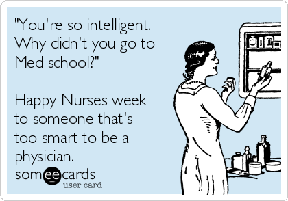 "You're so intelligent.
Why didn't you go to
Med school?"

Happy Nurses week
to someone that's
too smart to be a
physician.