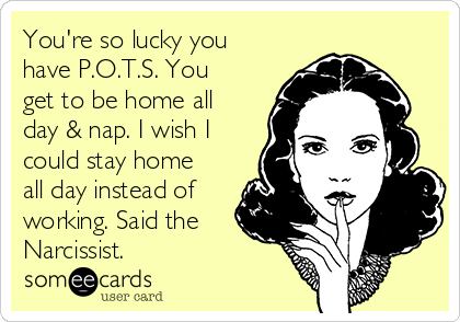 You're so lucky you
have P.O.T.S. You
get to be home all
day & nap. I wish I
could stay home
all day instead of
working. Said the
Narcissist.