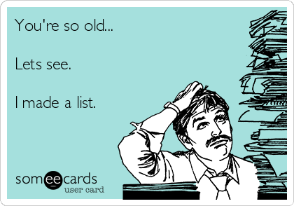 You're so old...

Lets see. 

I made a list.