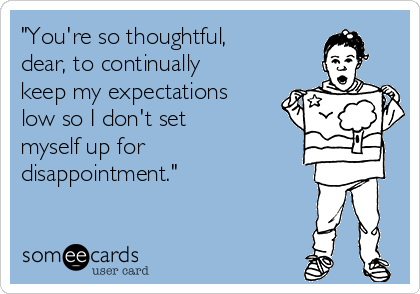 "You're so thoughtful, 
dear, to continually
keep my expectations
low so I don't set 
myself up for
disappointment."
