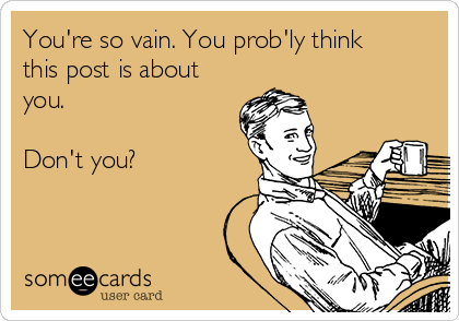 You're so vain. You prob'ly think
this post is about
you.

Don't you? 