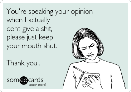 You're speaking your opinion
when I actually
dont give a shit,
please just keep
your mouth shut.

Thank you..